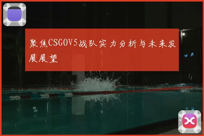 聚焦CSGOV5战队实力分析与未来发展展望