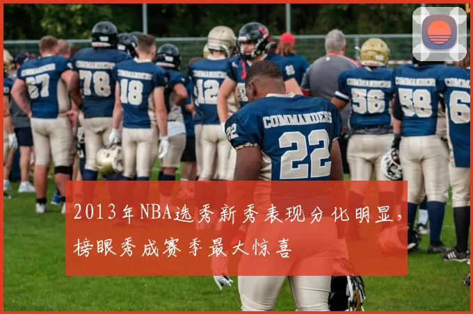 2013年NBA选秀新秀表现分化明显，榜眼秀成赛季最大惊喜