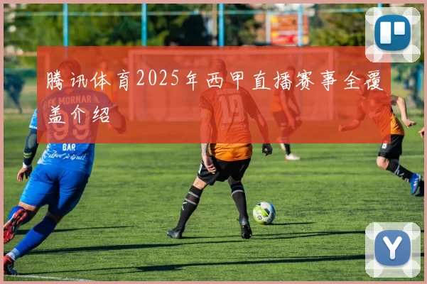 腾讯体育2025年西甲直播赛事全覆盖介绍