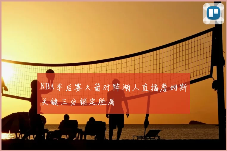 NBA季后赛火箭对阵湖人直播詹姆斯关键三分锁定胜局