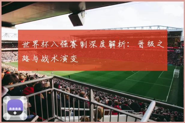 世界杯八强赛制深度解析：晋级之路与战术演变