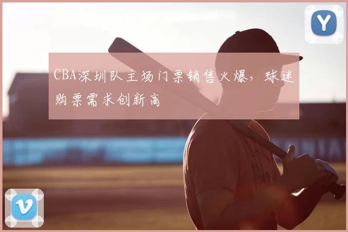 CBA深圳队主场门票销售火爆，球迷购票需求创新高