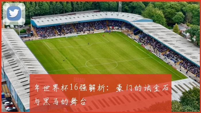年世界杯16强解析:豪门的试金石与黑马的舞台