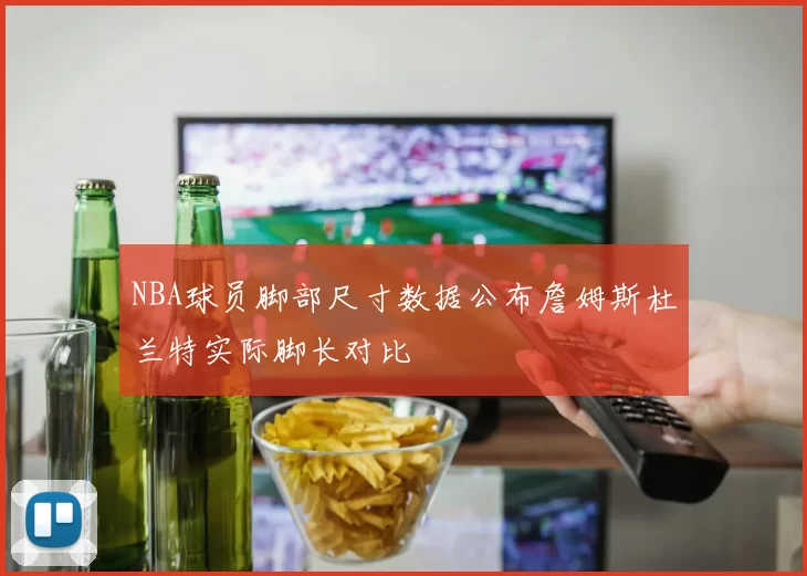 NBA球员脚部尺寸数据公布詹姆斯杜兰特实际脚长对比