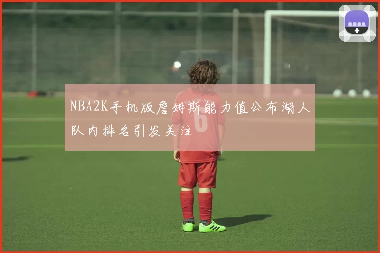 NBA2K手机版詹姆斯能力值公布湖人队内排名引发关注