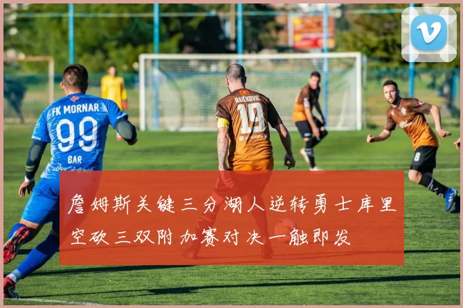 詹姆斯关键三分湖人逆转勇士库里空砍三双附加赛对决一触即发