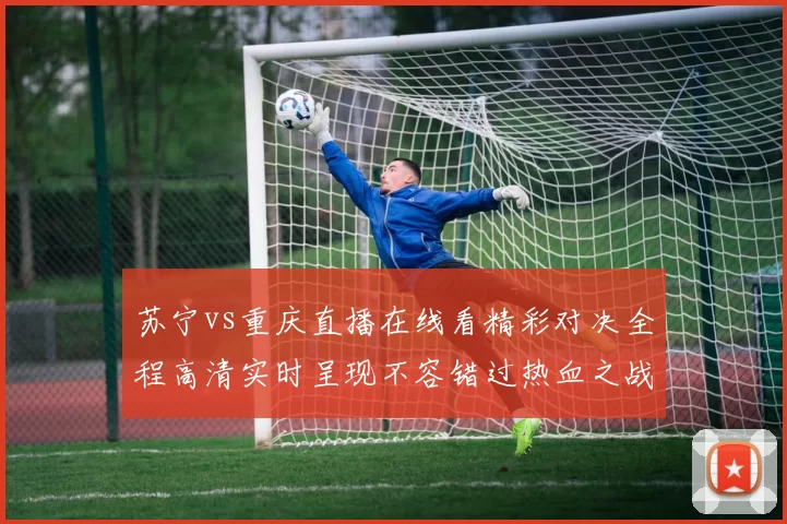 苏宁vs重庆直播在线看精彩对决全程高清实时呈现不容错过热血之战