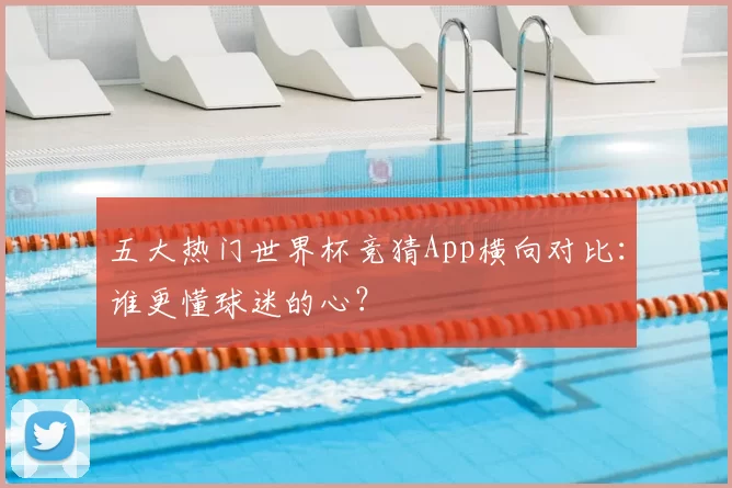 五大热门世界杯竞猜App横向对比:谁更懂球迷的心?