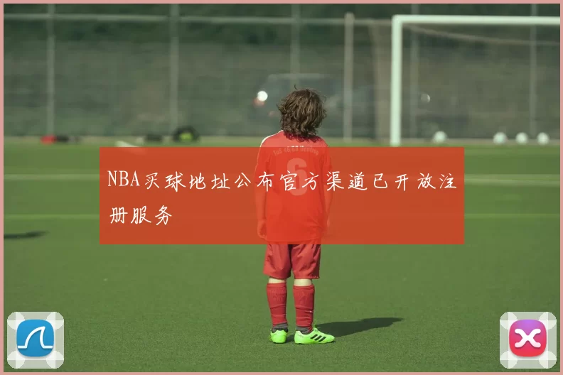 NBA买球地址公布官方渠道已开放注册服务