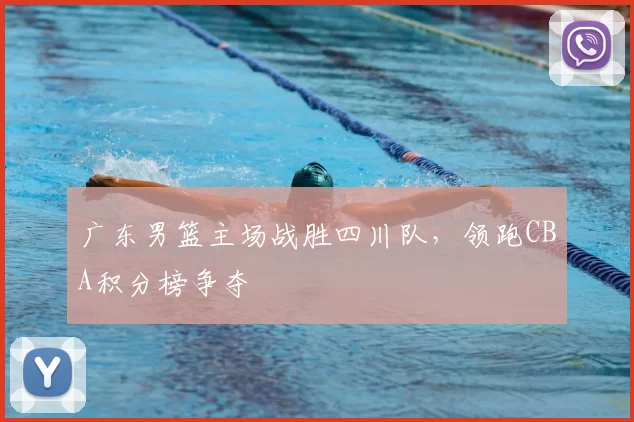 广东男篮主场战胜四川队,领跑CBA积分榜争夺