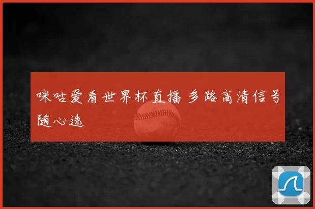 咪咕爱看世界杯直播 多路高清信号随心选