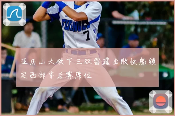 亚历山大砍下三双雷霆击败快船锁定西部季后赛席位