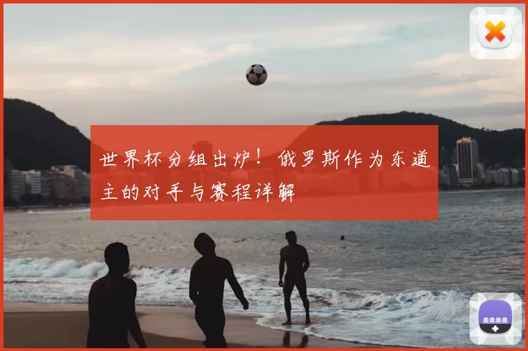 世界杯分组出炉!俄罗斯作为东道主的对手与赛程详解
