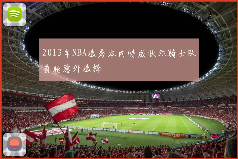 2013年NBA选秀本内特成状元骑士队首轮意外选择