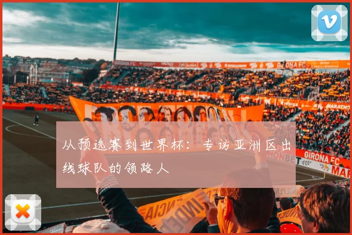 从预选赛到世界杯:专访亚洲区出线球队的领路人