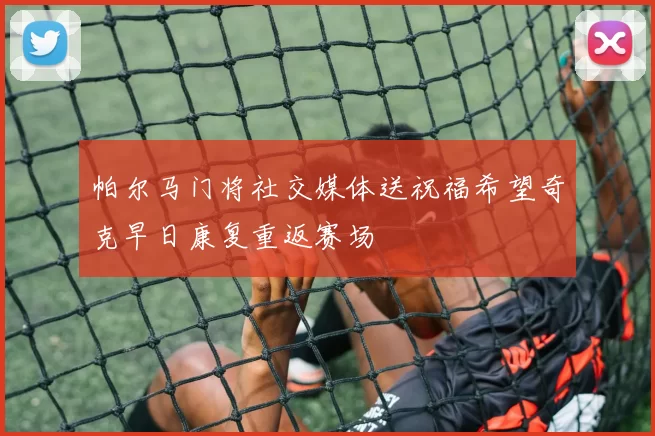 帕尔马门将社交媒体送祝福希望奇克早日康复重返赛场