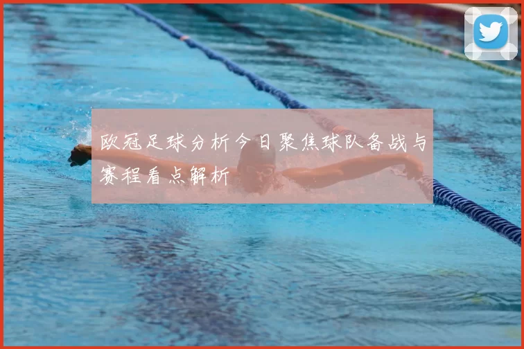 欧冠足球分析今日聚焦球队备战与赛程看点解析