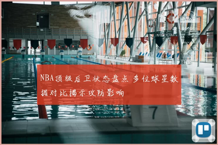 NBA顶级后卫状态盘点 多位球星数据对比揭示攻防影响