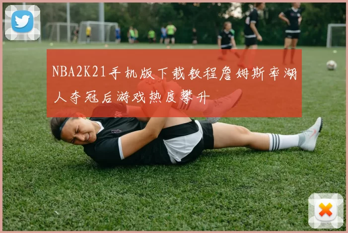 NBA2K21手机版下载教程詹姆斯率湖人夺冠后游戏热度攀升