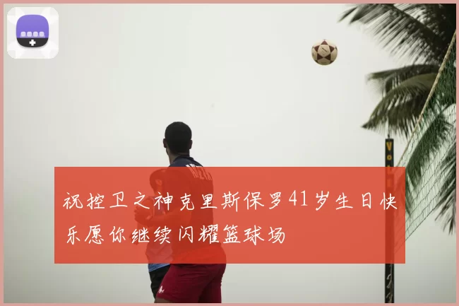 祝控卫之神克里斯保罗41岁生日快乐愿你继续闪耀篮球场