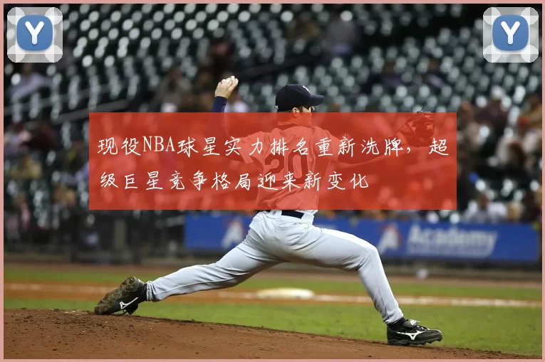现役NBA球星实力排名重新洗牌，超级巨星竞争格局迎来新变化