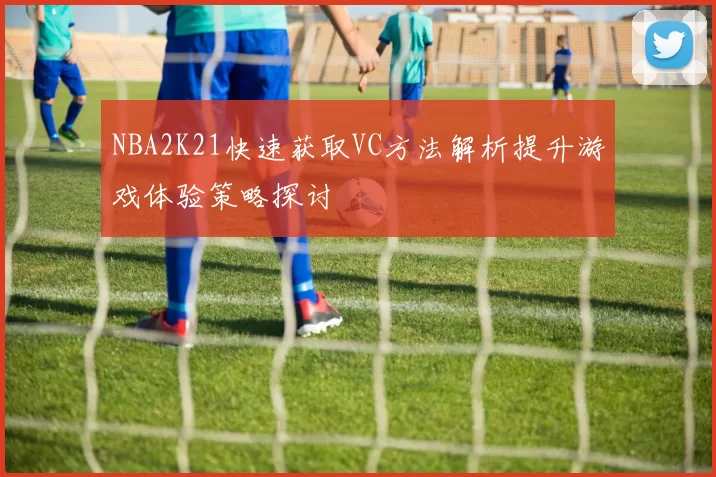 NBA2K21快速获取VC方法解析提升游戏体验策略探讨