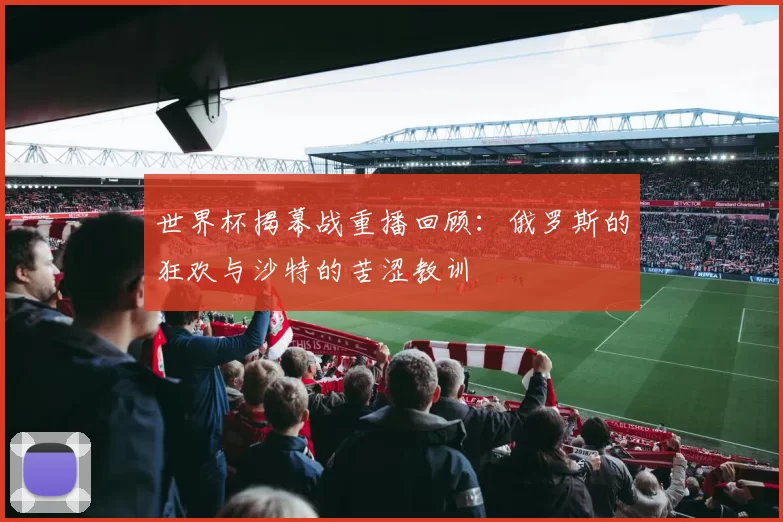 世界杯揭幕战重播回顾:俄罗斯的狂欢与沙特的苦涩教训
