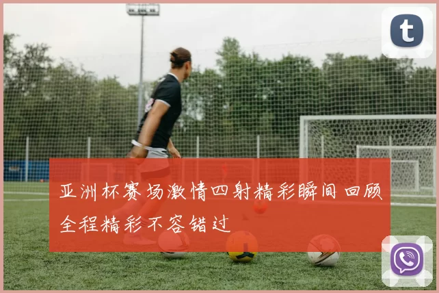 亚洲杯赛场激情四射精彩瞬间回顾全程精彩不容错过