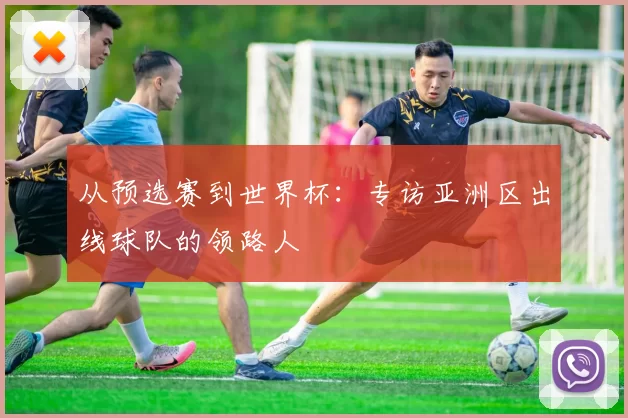 从预选赛到世界杯：专访亚洲区出线球队的领路人