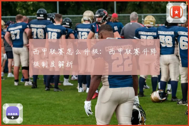 西甲联赛怎么升级：西甲联赛升降级制度解析