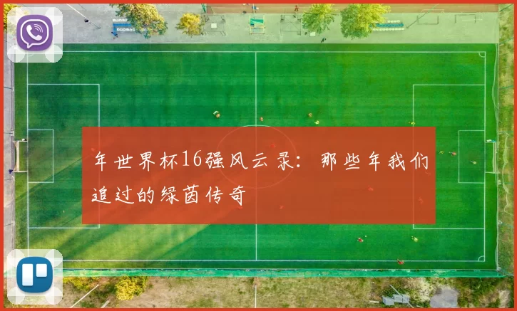 年世界杯16强风云录:那些年我们追过的绿茵传奇