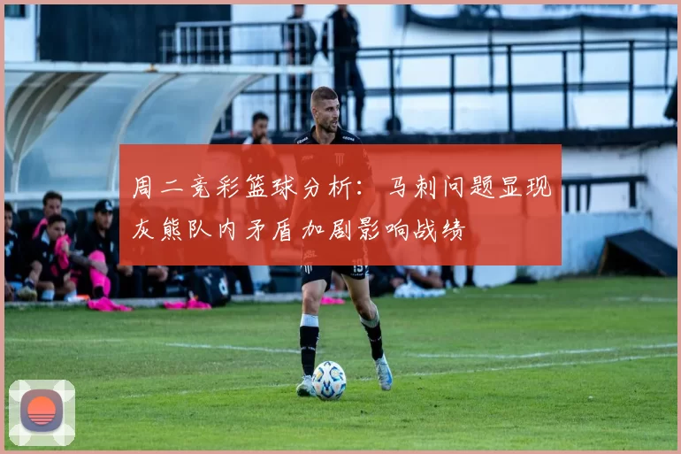 周二竞彩篮球分析:马刺问题显现灰熊队内矛盾加剧影响战绩