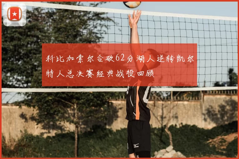 科比加索尔合砍62分湖人逆转凯尔特人总决赛经典战役回顾