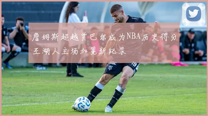 詹姆斯超越贾巴尔成为NBA历史得分王湖人主场加冕新纪录