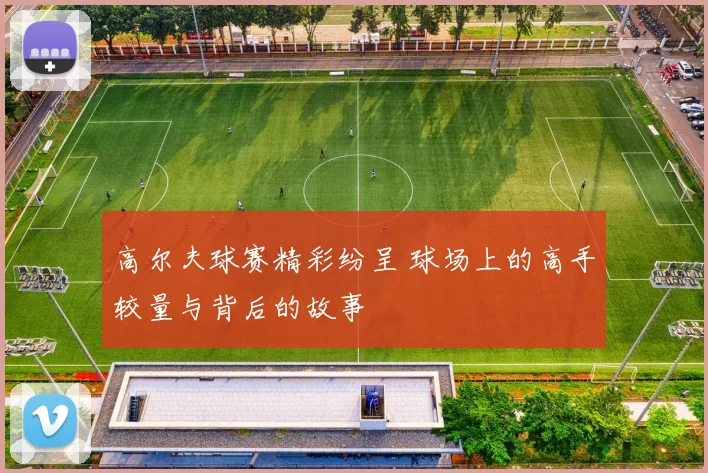 高尔夫球赛精彩纷呈 球场上的高手较量与背后的故事