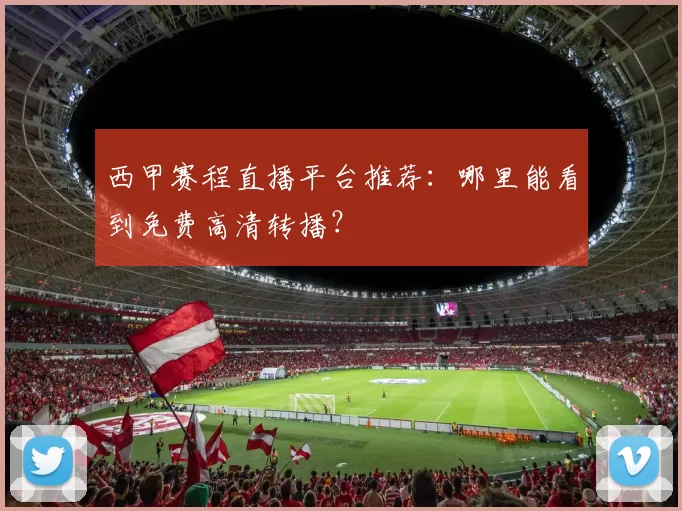 西甲赛程直播平台推荐：哪里能看到免费高清转播？