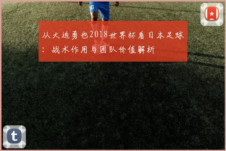 从大迫勇也2018世界杯看日本足球:战术作用与团队价值解析
