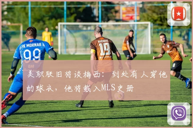 美职联旧将谈梅西：到处有人穿他的球衣，他将载入MLS史册