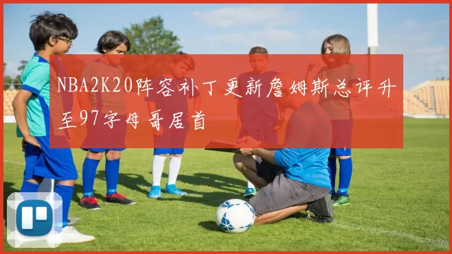 NBA2K20阵容补丁更新詹姆斯总评升至97字母哥居首
