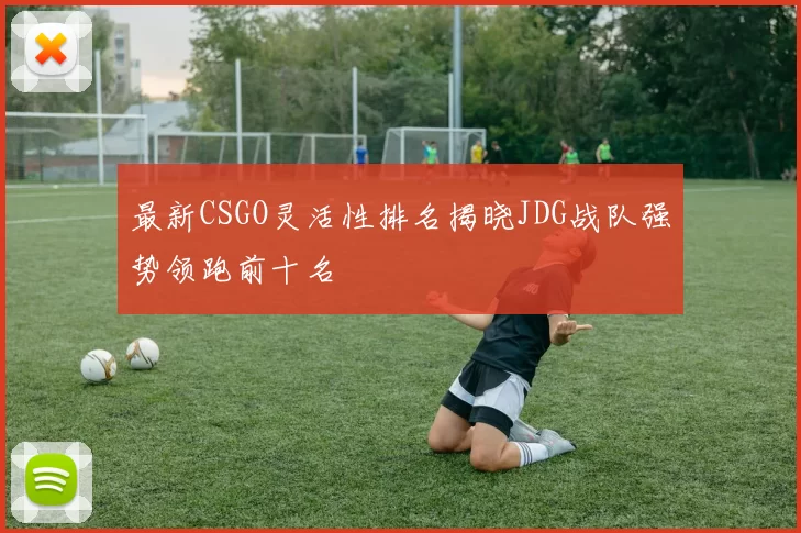 最新CSGO灵活性排名揭晓JDG战队强势领跑前十名