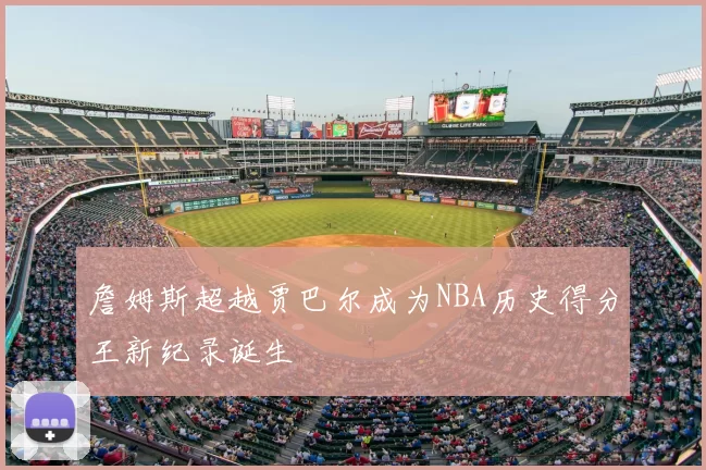 詹姆斯超越贾巴尔成为NBA历史得分王新纪录诞生