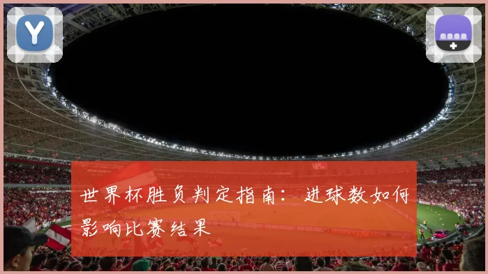 世界杯胜负判定指南:进球数如何影响比赛结果