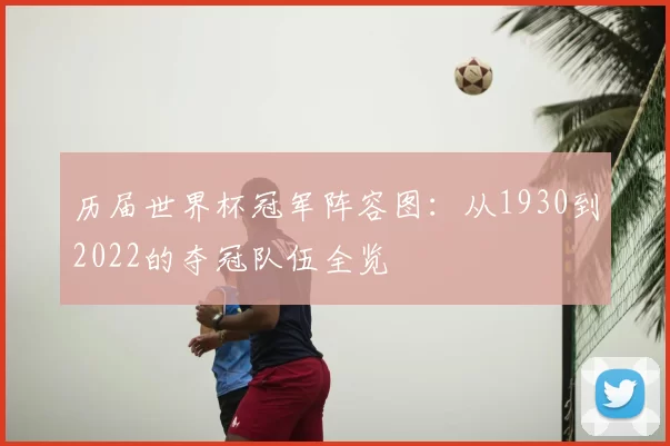 历届世界杯冠军阵容图：从1930到2022的夺冠队伍全览